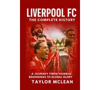 Liverpool FC: The Complete History: A Journey from Humble Beginnings to Global Glory