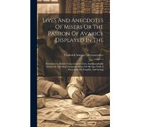 Lives And Anecdotes Of Misers Or The Passion Of Avarice Displayed In The: Parsimonious Habits Unaccountable Lives And Renaihable Deahts Of The Most ... Ages With A Ferrwords On Frugality And Saving