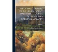 Lives of the Cardinal De Richelieu, Count Oxenstiern--Count Olivarez and Cardinal Mazarin; Volume 1