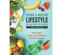 Living a healthy lifestyle does not have to be difficult: How to achieve optimal health through diet and lifestyle changes