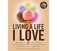 Living a Life I Love, Second Edition: Healing sexual compulsivity, sexual addiction, sexual avoidance and other sexual concerns.