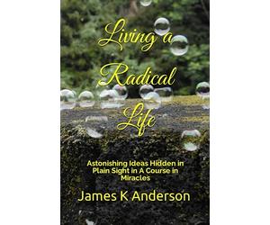 Living a Radical Life: Astonishing Ideas Hidden in Plain Sight in A Course in Miracles
