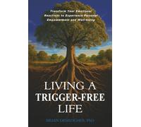Living a Trigger-Free Life: Transform Your Emotional Reactions to Experience Personal Empowerment and Well-being