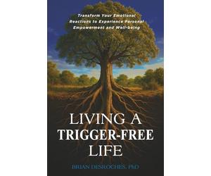 Living a Trigger-Free Life: Transform Your Emotional Reactions to Experience Personal Empowerment and Well-being