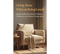 Living Alone Without Being Lonely: Simple Daily Practices for Widows, Widowers, and Seniors Living Alone