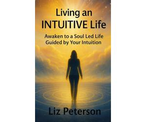 Living an INTUITIVE Life: Awaken to a Soul Led Life Guided by Your Intuition