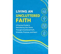 LIVING AN UNCLUTTERED FAITH: A Practical Guide to Decluttering Your Home Through Uncluttered Faith, Schedule, Finances, and Heart