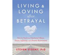 Living and Loving after Betrayal: How to Heal from Emotional Abuse, Deceit, Infidelity, and Chronic Resentment