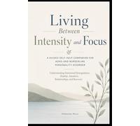 Living Between Intensity and Focus: A Guided Self-Help Companion for ADHD and Borderline Personality Disorder - Understanding Emotional Dysregulation, Identity, Attention, Relationships, and Recovery