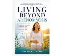 Living Beyond Adenomyosis: Understanding Your Diagnosis, Managing Symptoms, and Improving Your Quality of Life (Living Beyond Women's Health Challenges Series)