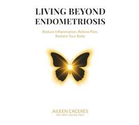 Living Beyond Endometriosis: Reduce Inflammation, Relieve Pain, Restore Your Body