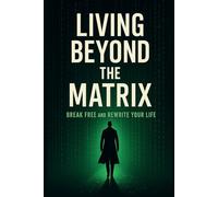LIVING BEYOND the MATRIX: BREAK FREE AND REWRITE YOUR LIFE