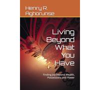 Living Beyond What You Have: Finding Joy Beyond Wealth, Possessions and Power
