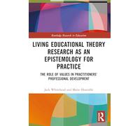 Living Educational Theory Research as an Epistemology for Practice: The Role of Values in Practitioners’ Professional Development (Routledge Research in Education)