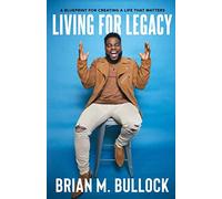 Living for Legacy: A Blueprint for Creating A Life That Matters
