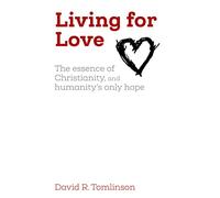 Living for Love: The essence of Christianity, and humanity's only hope