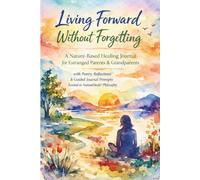 Living Forward Without Forgetting: A Nature-Based Healing Journal for Estranged Parents & Grandparents with Poetry, Reflections & Guided Journal Prompts Rooted in NatureHeals® Philosophy