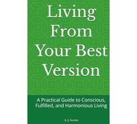Living From Your Best Version: A Practical Guide to Conscious, Fulfilled, and Harmonious Living