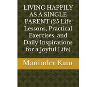 LIVING HAPPILY AS A SINGLE PARENT 25 Life Lessons, Practical Exercises, and Daily Inspirations for a Joyful Life