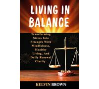 LIVING IN BALANCE: Transforming Stress into Strength with Mindfulness, Healthy Living, and Daily Renewal Clarity