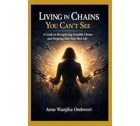 LIVING IN CHAINS YOU CANT SEE: A Guide to Recognizing Invisible Chains and Stepping Into Your Best Life