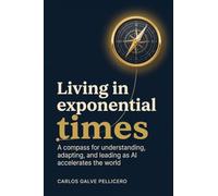 Living in Exponential Times: A compass for understanding, adapting, and leading as AI accelerates the world