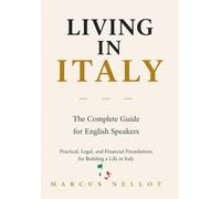 LIVING IN ITALY: The Complete Guide for English Speakers Practical, Legal, and Financial Foundations for Building a Life in Italy