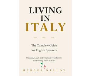 LIVING IN ITALY: The Complete Guide for English Speakers Practical, Legal, and Financial Foundations for Building a Life in Italy