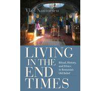 Living in the End Times : Ritual, History, and Ethics in Romania's Old Belief