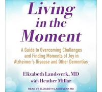 Living in the Moment: A Guide to Overcoming Challenges and Finding Moments of Joy in Alzheimer's Disease and Other Dementias