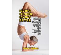 Living Longer, Living Better: Everyday Habits, Nutrition, and Lifestyle Choices That Support a Longer, Healthier Life