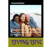 Living Love: Moving From "Positive Thinking", prayer, and meditation to The POWER of PRACTICE