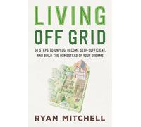 Living Off Grid: 50 Steps to Unplug, Become Self-Sufficient, and Build the Homestead of Your Dreams