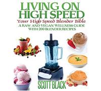 Living On High Speed: Your High Speed Blender Bible A Raw And Vegan Wellness Guide With 200 Blender Recipes