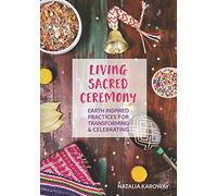 Living Sacred Ceremony: Earth Inspired Practices For Transforming & Celebrating