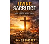 Living Sacrifice: How God Transforms Your Life Through Surrender, Devotion, and the Way of the Cross