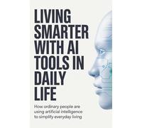 Living Smarter with AI Tools in Daily Life: How Ordinary People Are Using Artificial Intelligence to Simplify Everyday Living