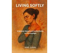 LIVING SOFTLY: A Science-Based and Soulful Guide to Fibromyalgia