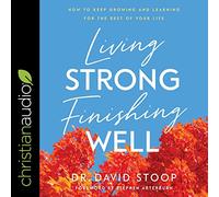 Living Strong, Finishing Well: How to Keep Growing and Learning for the Rest of Your Life