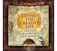 Living the Creative Life: Ideas and Inspirations from Working Artists: Ideas and Inspiration from Working Artists