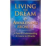 LIVING THE DREAM & AWAKENING FROM IT: A Path to Understanding A course In Miracles