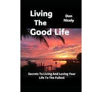 Living The Good Life: Secrets to Truly Living and Loving Your Life to the Fullest