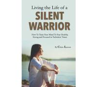 Living the Life of a Silent Warrior: How To Train Your Mind To Stay Healthy, Strong and Focused In Turbulent Times