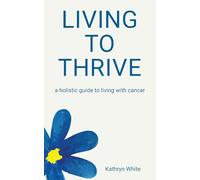 Living to Thrive: a holistic guide to living with cancer