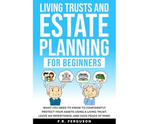 Living Trusts and Estate Planning for Beginners: What you need to know to confidently protect your assets using a living trust, leave an inheritance, and have peace of mind