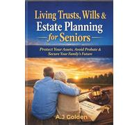 Living Trusts, Wills & Estate Planning for Seniors: The Complete Step-by-Step Guide to Protect Your Assets, Avoid Probate, Reduce Taxes, and Secure Your Family's Future with Confidence