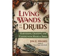 Living Wands of the Druids: Harvesting, Crafting, and Casting with Magical Tools