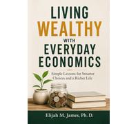 Living Wealthy with Everyday Economics: Simple Lessons for Smarter Choices and a Richer Life
