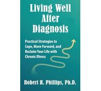 Living Well After Diagnosis: Practical Strategies to Cope, Move Forward, and Reclaim Your Life with Chronic Illness