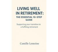 Living Well in Retirement:: The Essential 10-Step Guide Supporting your transition to a fulfilling retirement